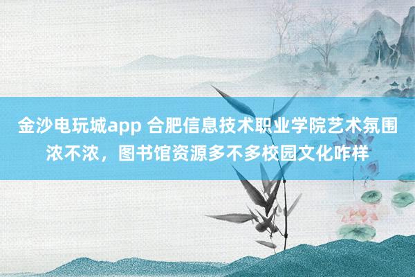 金沙电玩城app 合肥信息技术职业学院艺术氛围浓不浓，图书馆资源多不多校园文化咋样