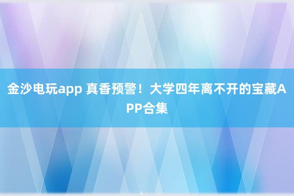 金沙电玩app 真香预警!大学四年离不开的宝藏APP合集