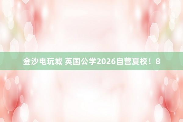 金沙电玩城 英国公学2026自营夏校!8