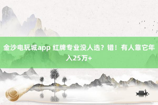 金沙电玩城app 红牌专业没人选？错！有人靠它年入25万+