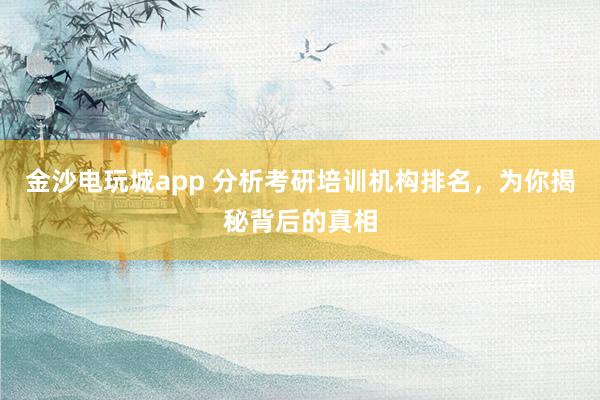 金沙电玩城app 分析考研培训机构排名,为你揭秘背后的真相