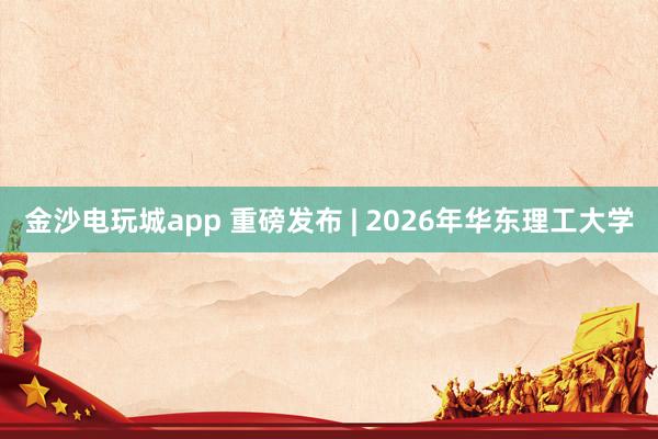 金沙电玩城app 重磅发布 | 2026年华东理工大学