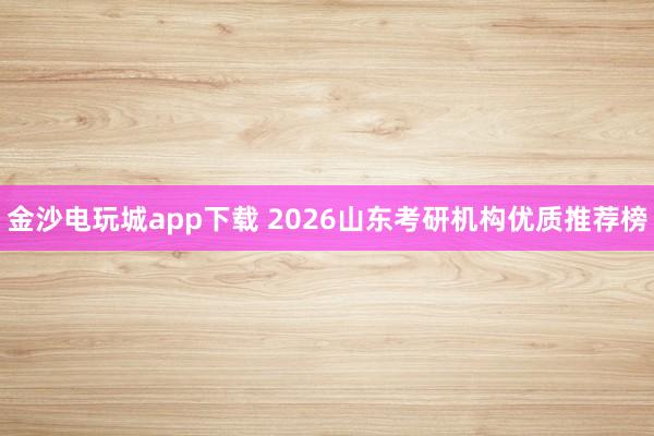 金沙电玩城app下载 2026山东考研机构优质推荐榜