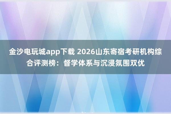 金沙电玩城app下载 2026山东寄宿考研机构综合评测榜:督学体系与沉浸氛围双优