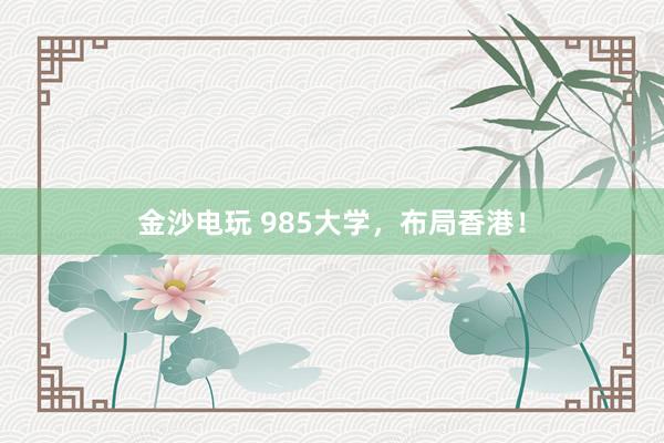 金沙电玩 985大学,布局香港!