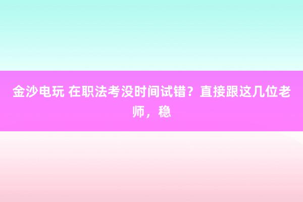 金沙电玩 在职法考没时间试错?直接跟这几位老师,稳