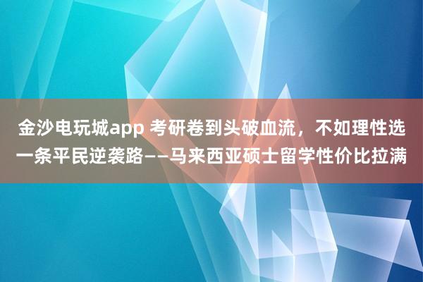 金沙电玩城app 考研卷到头破血流，不如理性选一条平民逆袭路——马来西亚硕士留学性价比拉满