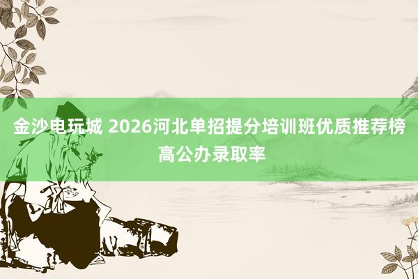 金沙电玩城 2026河北单招提分培训班优质推荐榜 高公办录取率