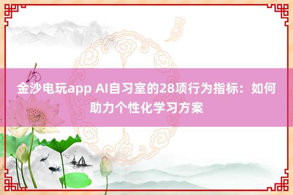 金沙电玩app AI自习室的28项行为指标:如何助力个性化学习方案