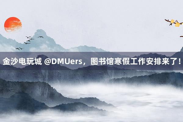 金沙电玩城 @DMUers,图书馆寒假工作安排来了!