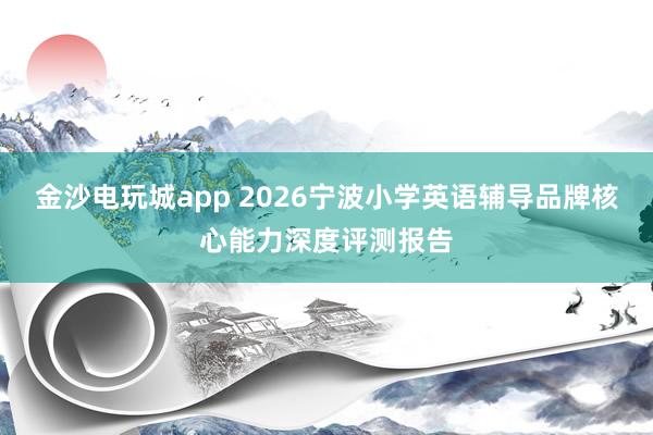 金沙电玩城app 2026宁波小学英语辅导品牌核心能力深度评测报告