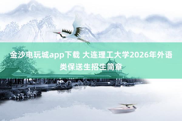 金沙电玩城app下载 大连理工大学2026年外语类保送生招生简章