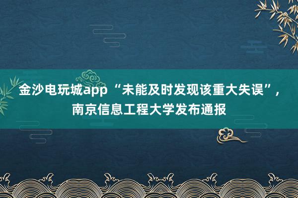 金沙电玩城app “未能及时发现该重大失误”,南京信息工程大学发布通报