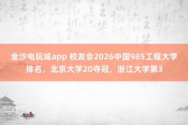 金沙电玩城app 校友会2026中国985工程大学排名，北京大学20夺冠，浙江大学第3