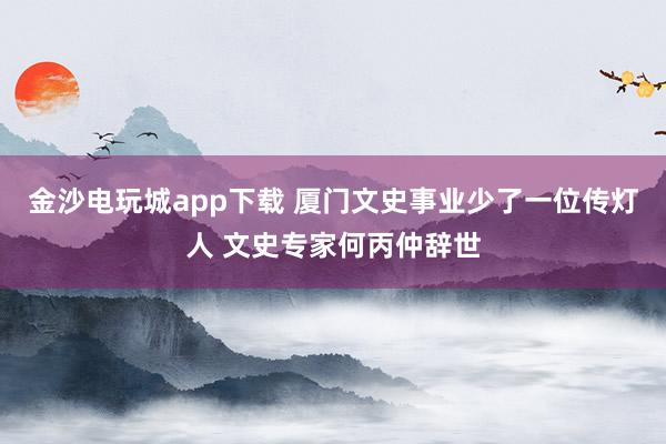 金沙电玩城app下载 厦门文史事业少了一位传灯人 文史专家何丙仲辞世
