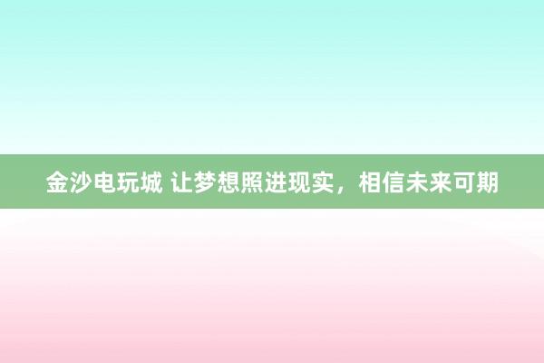 金沙电玩城 让梦想照进现实，相信未来可期