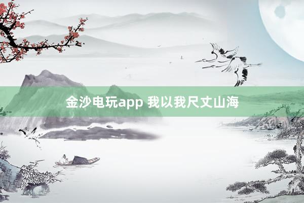 金沙电玩app 我以我尺丈山海