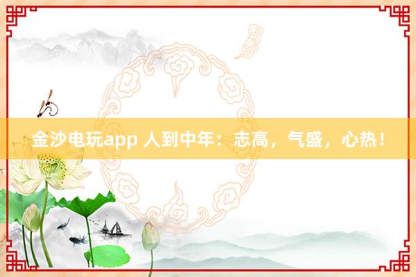 金沙电玩app 人到中年:志高,气盛,心热!