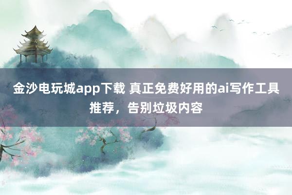 金沙电玩城app下载 真正免费好用的ai写作工具推荐，告别垃圾内容
