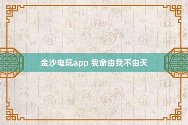 金沙电玩app 我命由我不由天