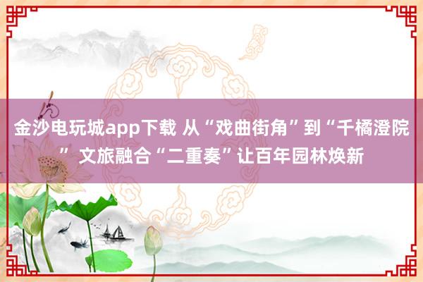 金沙电玩城app下载 从“戏曲街角”到“千橘澄院” 文旅融合“二重奏”让百年园林焕新