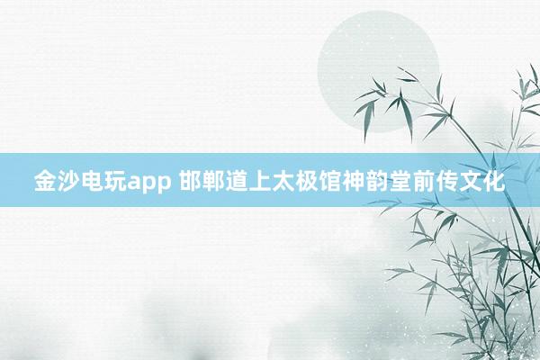 金沙电玩app 邯郸道上太极馆神韵堂前传文化