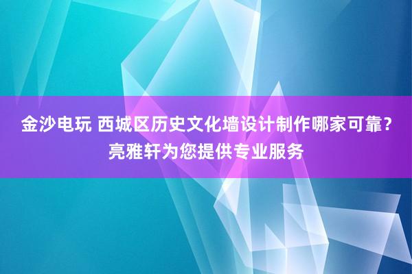 金沙电玩 西城区历史文化墙设计制作哪家可靠?亮雅轩为您提供专业服务