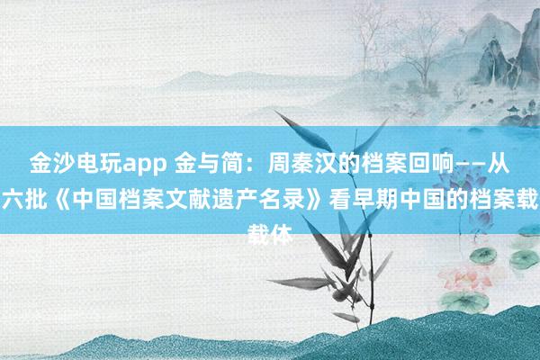 金沙电玩app 金与简:周秦汉的档案回响——从第六批《中国档案文献遗产名录》看早期中国的档案载体