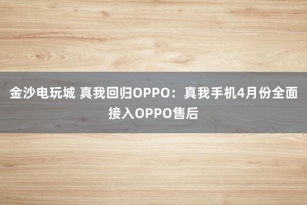 金沙电玩城 真我回归OPPO：真我手机4月份全面接入OPPO售后