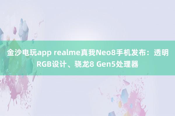 金沙电玩app realme真我Neo8手机发布：透明RGB设计、骁龙8 Gen5处理器
