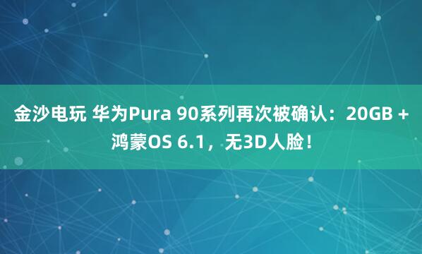 金沙电玩 华为Pura 90系列再次被确认：20GB +鸿蒙OS 6.1，无3D人脸！