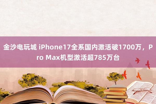 金沙电玩城 iPhone17全系国内激活破1700万,Pro Max机型激活超785万台