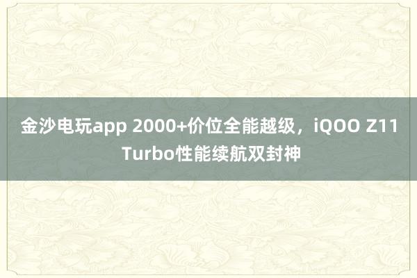 金沙电玩app 2000+价位全能越级，iQOO Z11 Turbo性能续航双封神