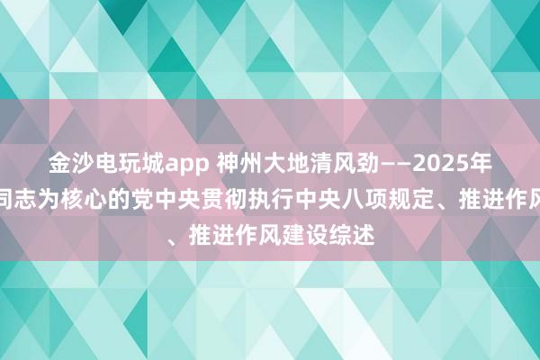 金沙电玩城app 神州大地清风劲——2025年以习近平同志为核心的党中央贯彻执行中央八项规定、推进作风建设综述