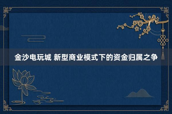金沙电玩城 新型商业模式下的资金归属之争