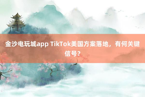 金沙电玩城app TikTok美国方案落地，有何关键信号？