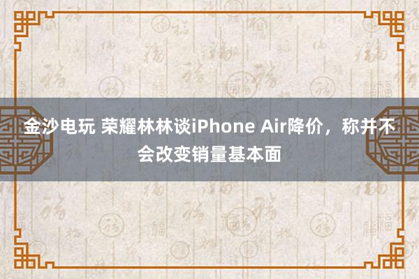 金沙电玩 荣耀林林谈iPhone Air降价，称并不会改变销量基本面