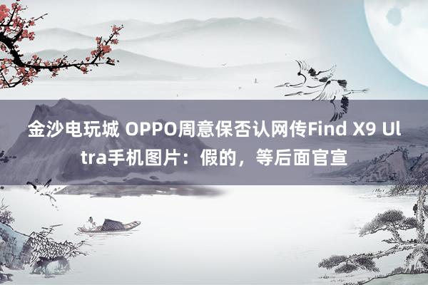 金沙电玩城 OPPO周意保否认网传Find X9 Ultra手机图片:假的,等后面官宣
