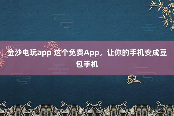 金沙电玩app 这个免费App,让你的手机变成豆包手机