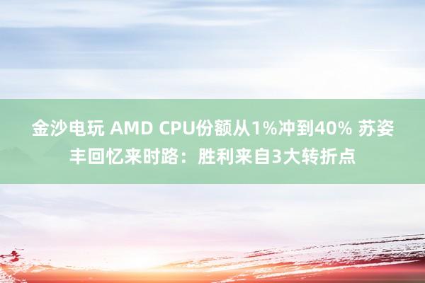 金沙电玩 AMD CPU份额从1%冲到40% 苏姿丰回忆来时路:胜利来自3大转折点