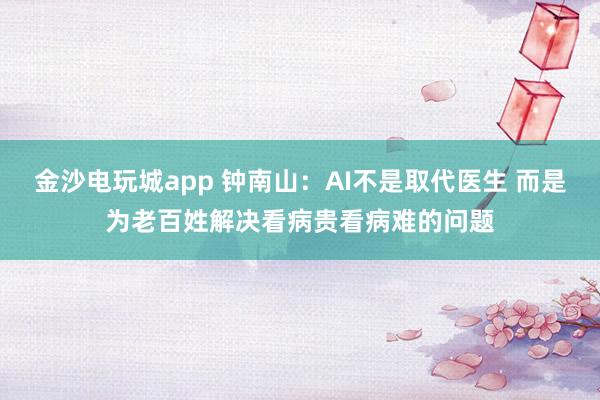 金沙电玩城app 钟南山：AI不是取代医生 而是为老百姓解决看病贵看病难的问题