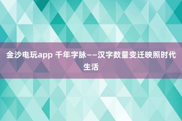 金沙电玩app 千年字脉——汉字数量变迁映照时代生活