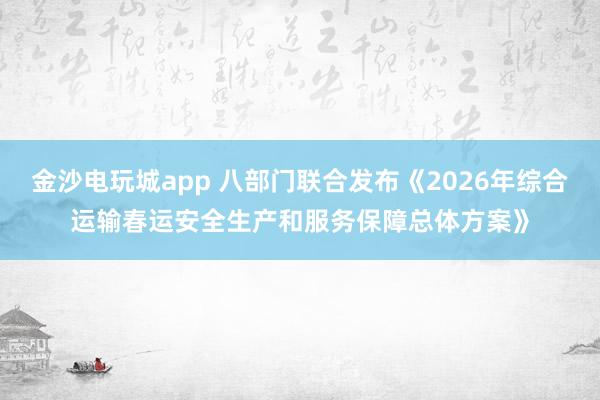 金沙电玩城app 八部门联合发布《2026年综合运输春运安全生产和服务保障总体方案》