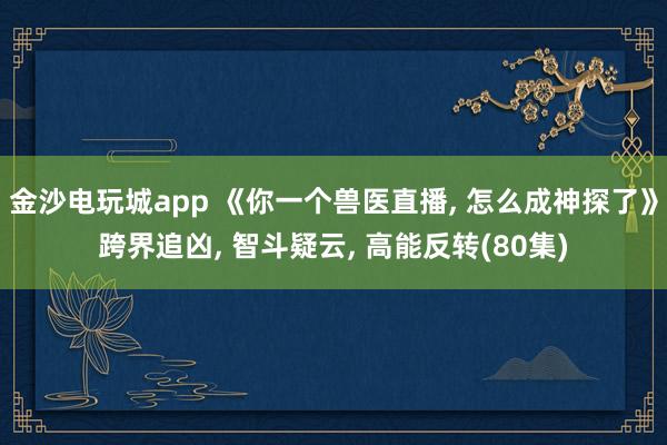 金沙电玩城app 《你一个兽医直播， 怎么成神探了》跨界追凶， 智斗疑云， 高能反转(80集)