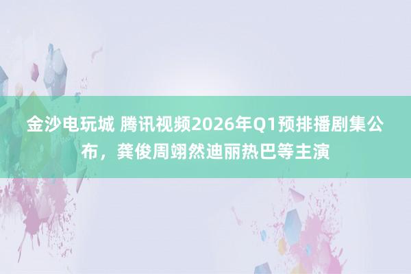 金沙电玩城 腾讯视频2026年Q1预排播剧集公布，龚俊周翊然迪丽热巴等主演