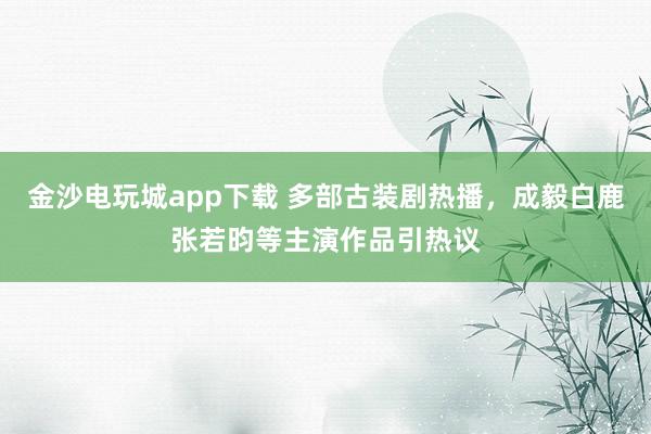 金沙电玩城app下载 多部古装剧热播，<a href=