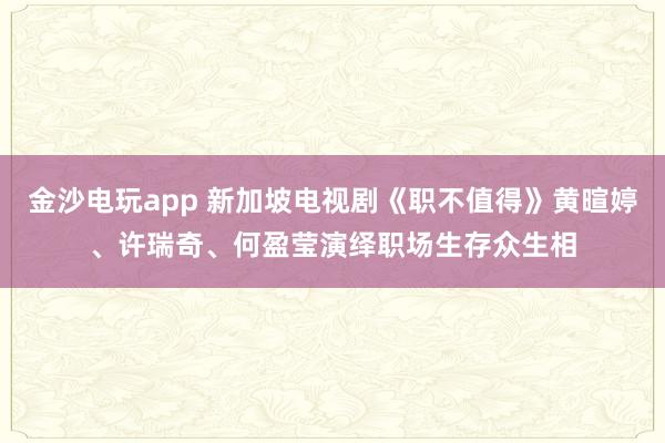 金沙电玩app 新加坡电视剧《职不值得》黄暄婷、许瑞奇、何盈莹演绎职场生存众生相
