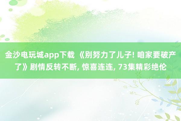 金沙电玩城app下载 《别努力了儿子! 咱家要破产了》剧情反转不断, 惊喜连连, 73集精彩绝伦