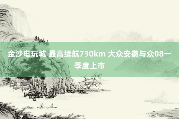 金沙电玩城 最高续航730km 大众安徽与众08一季度上市