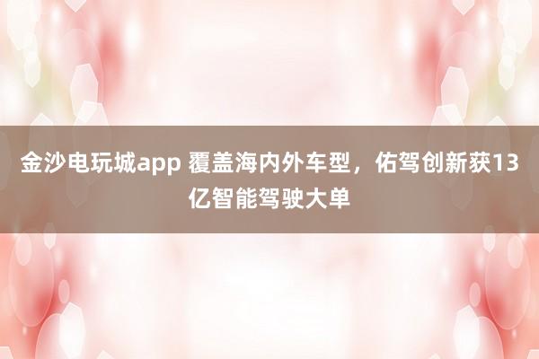 金沙电玩城app 覆盖海内外车型，佑驾创新获13亿智能驾驶大单